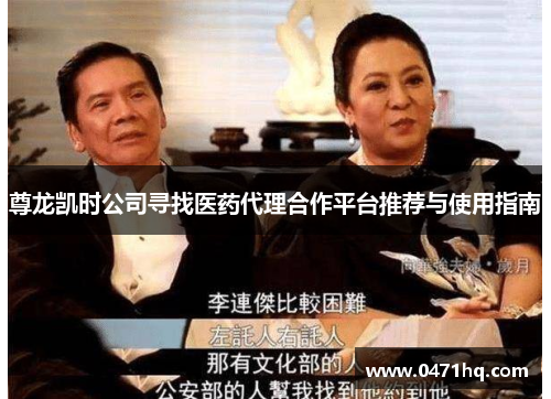 尊龙凯时公司寻找医药代理合作平台推荐与使用指南