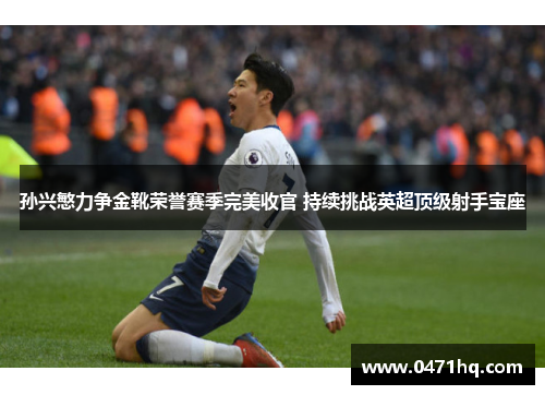 孙兴慜力争金靴荣誉赛季完美收官 持续挑战英超顶级射手宝座