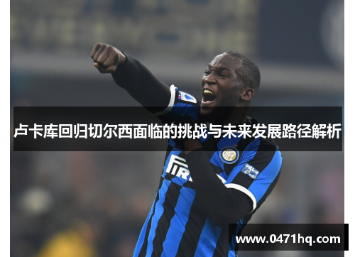 卢卡库回归切尔西面临的挑战与未来发展路径解析