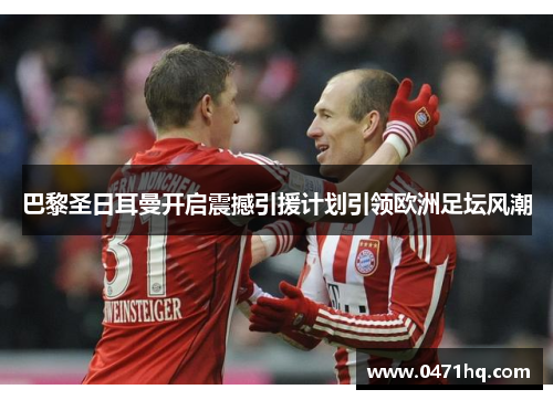 巴黎圣日耳曼开启震撼引援计划引领欧洲足坛风潮