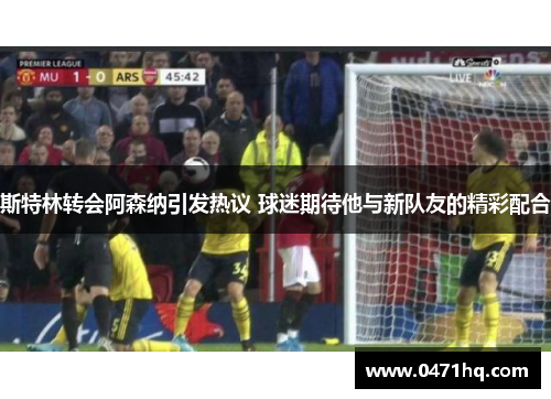 斯特林转会阿森纳引发热议 球迷期待他与新队友的精彩配合